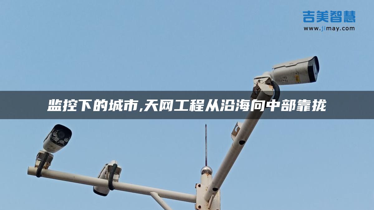監(jiān)控下的城市,天網(wǎng)工程從沿海向中部靠攏
